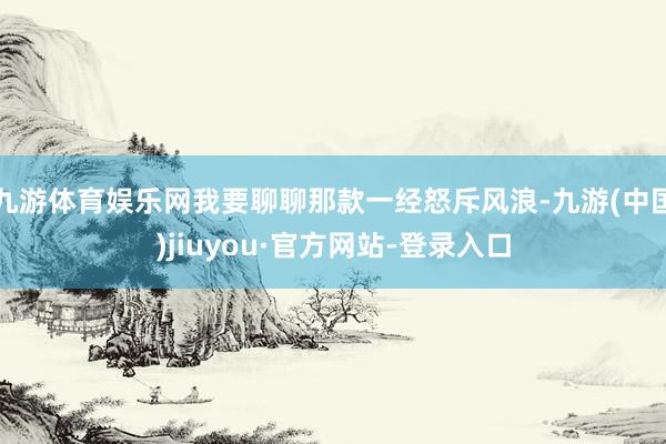 九游体育娱乐网我要聊聊那款一经怒斥风浪-九游(中国)jiuyou·官方网站-登录入口