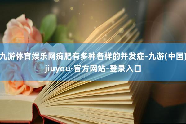 九游体育娱乐网痴肥有多种各样的并发症-九游(中国)jiuyou·官方网站-登录入口