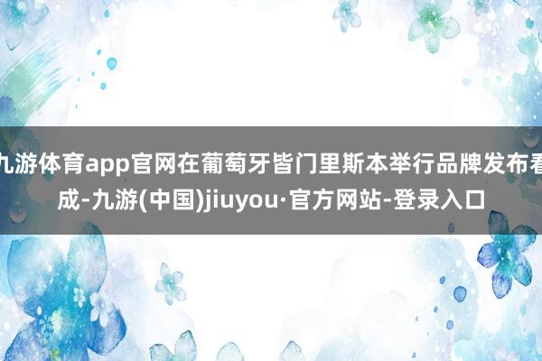 九游体育app官网在葡萄牙皆门里斯本举行品牌发布看成-九游(中国)jiuyou·官方网站-登录入口