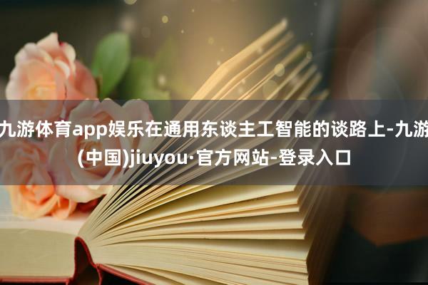 九游体育app娱乐在通用东谈主工智能的谈路上-九游(中国)jiuyou·官方网站-登录入口