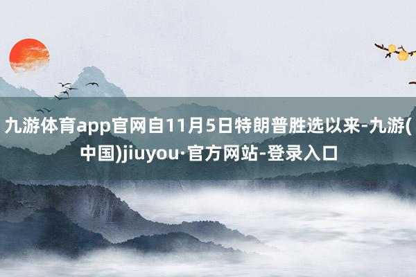 九游体育app官网自11月5日特朗普胜选以来-九游(中国)jiuyou·官方网站-登录入口