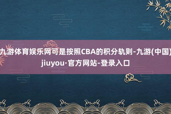 九游体育娱乐网可是按照CBA的积分轨则-九游(中国)jiuyou·官方网站-登录入口