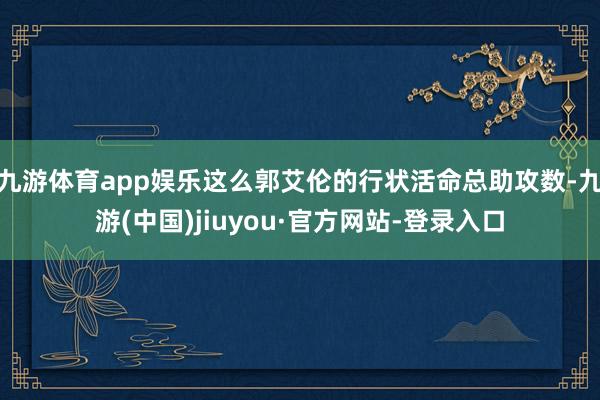 九游体育app娱乐这么郭艾伦的行状活命总助攻数-九游(中国)jiuyou·官方网站-登录入口