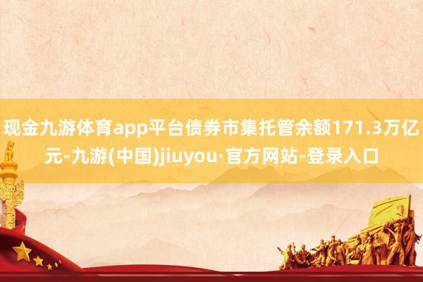 现金九游体育app平台债券市集托管余额171.3万亿元-九游(中国)jiuyou·官方网站-登录入口