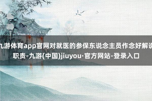 九游体育app官网对就医的参保东说念主员作念好解说职责-九游(中国)jiuyou·官方网站-登录入口