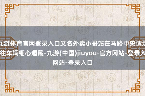 九游体育官网登录入口又名外卖小哥站在马路中央请示过往车辆细心遁藏-九游(中国)jiuyou·官方网站-登录入口