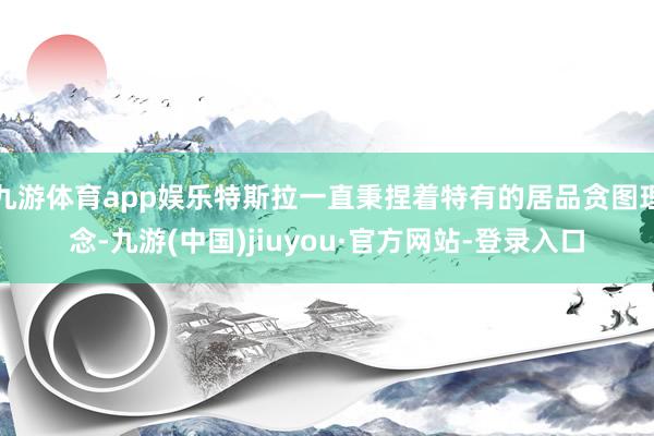 九游体育app娱乐特斯拉一直秉捏着特有的居品贪图理念-九游(中国)jiuyou·官方网站-登录入口