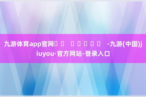 九游体育app官网		  					  -九游(中国)jiuyou·官方网站-登录入口