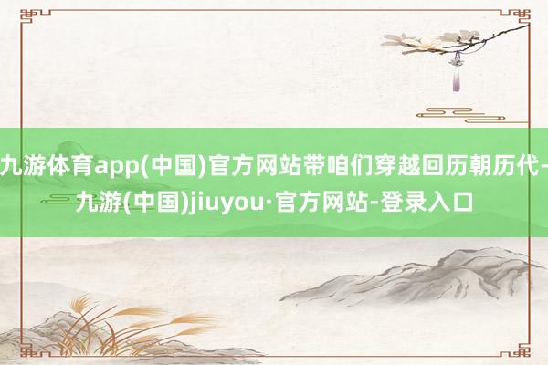九游体育app(中国)官方网站带咱们穿越回历朝历代-九游(中国)jiuyou·官方网站-登录入口