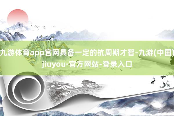 九游体育app官网具备一定的抗周期才智-九游(中国)jiuyou·官方网站-登录入口