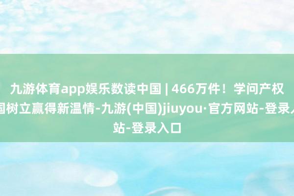 九游体育app娱乐数读中国 | 466万件！学问产权强国树立赢得新温情-九游(中国)jiuyou·官方网站-登录入口