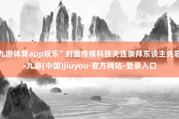 九游体育app娱乐”封面传媒科技关连崇拜东谈主先容-九游(中国)jiuyou·官方网站-登录入口