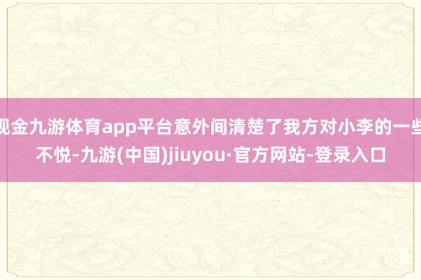 现金九游体育app平台意外间清楚了我方对小李的一些不悦-九游(中国)jiuyou·官方网站-登录入口