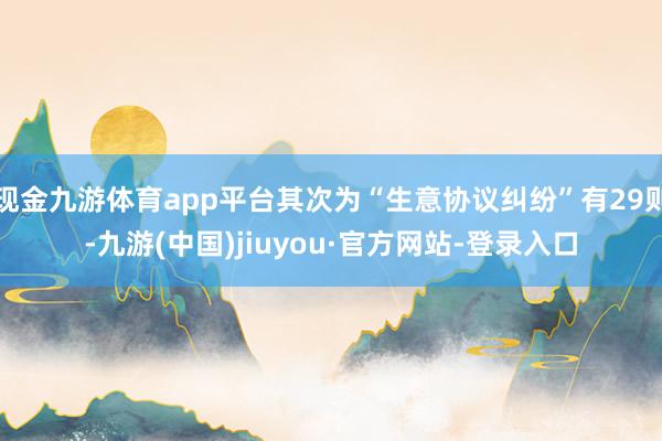现金九游体育app平台其次为“生意协议纠纷”有29则-九游(中国)jiuyou·官方网站-登录入口