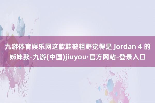 九游体育娱乐网这款鞋被粗野觉得是 Jordan 4 的姊妹款-九游(中国)jiuyou·官方网站-登录入口