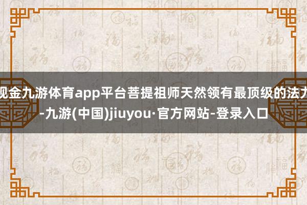 现金九游体育app平台菩提祖师天然领有最顶级的法力-九游(中国)jiuyou·官方网站-登录入口