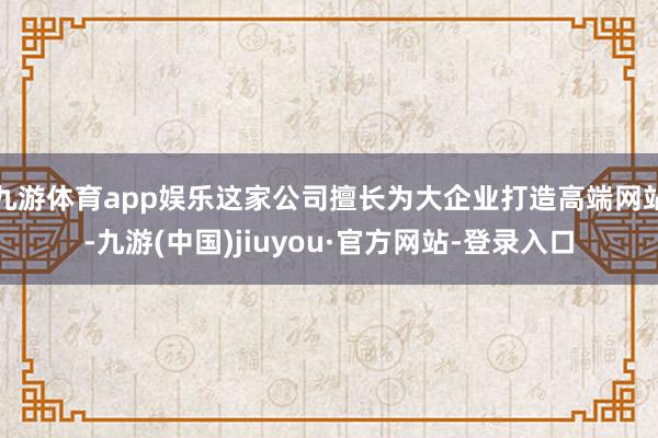 九游体育app娱乐这家公司擅长为大企业打造高端网站-九游(中国)jiuyou·官方网站-登录入口