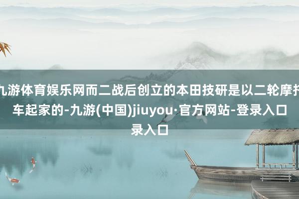 九游体育娱乐网而二战后创立的本田技研是以二轮摩托车起家的-九游(中国)jiuyou·官方网站-登录入口