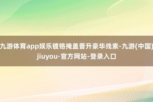 九游体育app娱乐镀铬掩盖晋升豪华线索-九游(中国)jiuyou·官方网站-登录入口