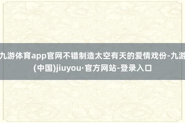 九游体育app官网不错制造太空有天的爱情戏份-九游(中国)jiuyou·官方网站-登录入口