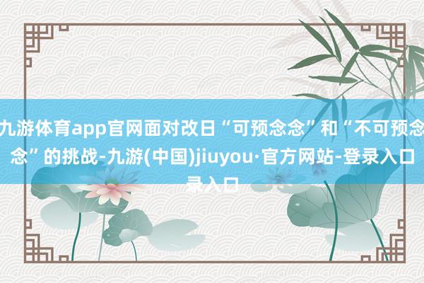 九游体育app官网面对改日“可预念念”和“不可预念念”的挑战-九游(中国)jiuyou·官方网站-登录入口