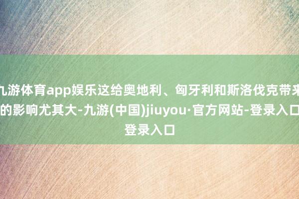 九游体育app娱乐这给奥地利、匈牙利和斯洛伐克带来的影响尤其大-九游(中国)jiuyou·官方网站-登录入口