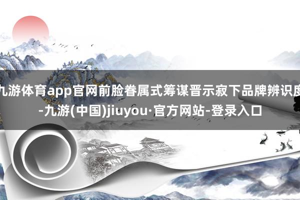 九游体育app官网前脸眷属式筹谋晋示寂下品牌辨识度-九游(中国)jiuyou·官方网站-登录入口