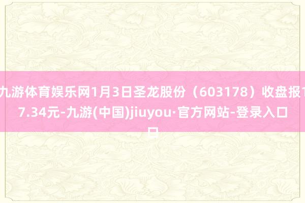 九游体育娱乐网1月3日圣龙股份（603178）收盘报17.34元-九游(中国)jiuyou·官方网站-登录入口