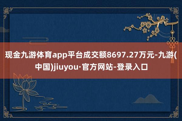 现金九游体育app平台成交额8697.27万元-九游(中国)jiuyou·官方网站-登录入口
