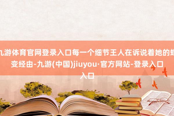 九游体育官网登录入口每一个细节王人在诉说着她的蝶变经由-九游(中国)jiuyou·官方网站-登录入口