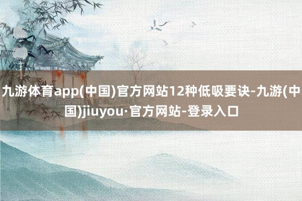 九游体育app(中国)官方网站12种低吸要诀-九游(中国)jiuyou·官方网站-登录入口