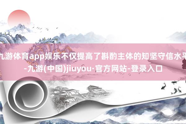 九游体育app娱乐不仅提高了斟酌主体的知坚守信水平-九游(中国)jiuyou·官方网站-登录入口
