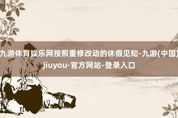 九游体育娱乐网按照重修改动的休假见知-九游(中国)jiuyou·官方网站-登录入口