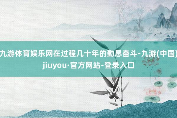 九游体育娱乐网在过程几十年的勤恳奋斗-九游(中国)jiuyou·官方网站-登录入口