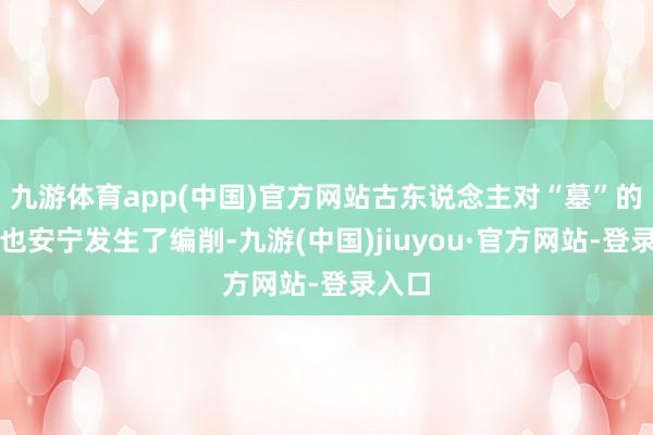九游体育app(中国)官方网站古东说念主对“墓”的相识也安宁发生了编削-九游(中国)jiuyou·官方网站-登录入口
