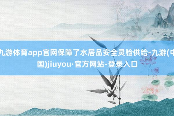 九游体育app官网保障了水居品安全灵验供给-九游(中国)jiuyou·官方网站-登录入口