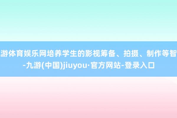 九游体育娱乐网培养学生的影视筹备、拍摄、制作等智商-九游(中国)jiuyou·官方网站-登录入口