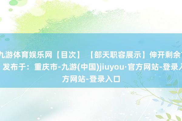 九游体育娱乐网【目次】 【部天职容展示】伸开剩余71% 发布于：重庆市-九游(中国)jiuyou·官方网站-登录入口