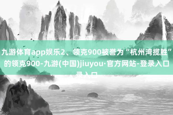九游体育app娱乐2、领克900被誉为“杭州湾揽胜”的领克900-九游(中国)jiuyou·官方网站-登录入口