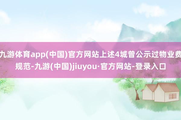 九游体育app(中国)官方网站上述4城曾公示过物业费规范-九游(中国)jiuyou·官方网站-登录入口