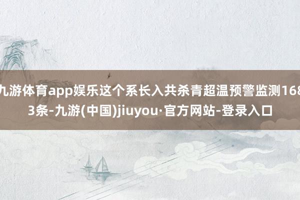九游体育app娱乐这个系长入共杀青超温预警监测1683条-九游(中国)jiuyou·官方网站-登录入口