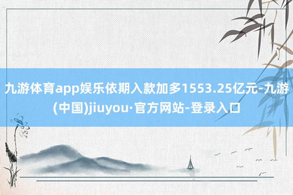 九游体育app娱乐依期入款加多1553.25亿元-九游(中国)jiuyou·官方网站-登录入口