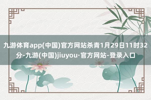 九游体育app(中国)官方网站杀青1月29日11时32分-九游(中国)jiuyou·官方网站-登录入口