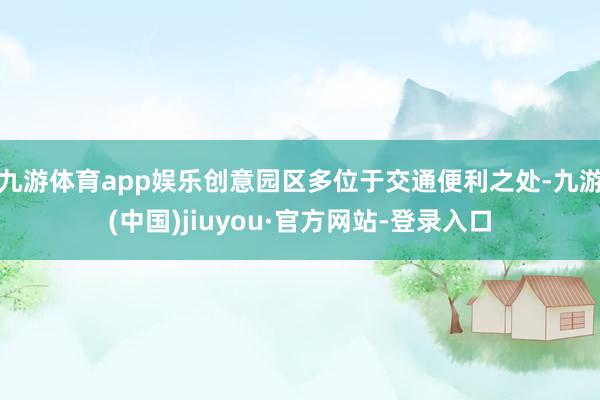 九游体育app娱乐创意园区多位于交通便利之处-九游(中国)jiuyou·官方网站-登录入口