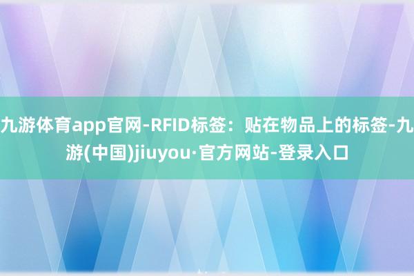 九游体育app官网-RFID标签:贴在物品上的标签-九游(中国)jiuyou·官方网站-登录入口