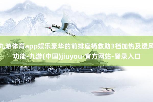 九游体育app娱乐豪华的前排座椅救助3档加热及透风功能-九游(中国)jiuyou·官方网站-登录入口