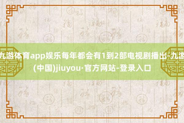 九游体育app娱乐每年都会有1到2部电视剧播出-九游(中国)jiuyou·官方网站-登录入口