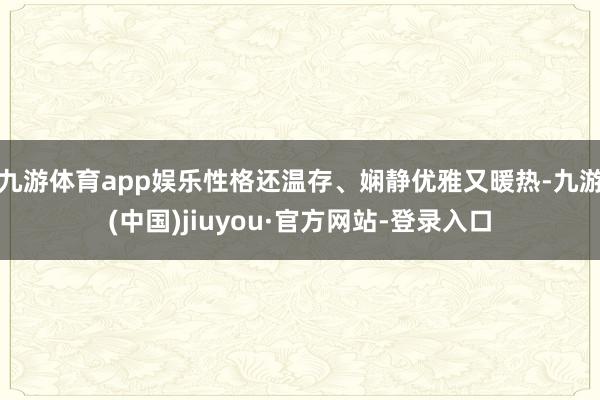 九游体育app娱乐性格还温存、娴静优雅又暖热-九游(中国)jiuyou·官方网站-登录入口