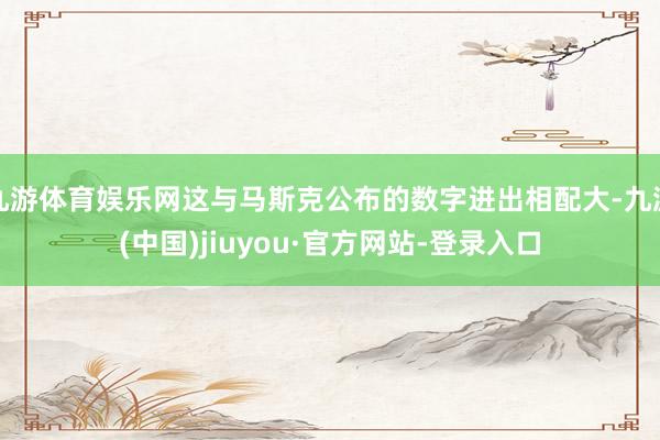 九游体育娱乐网这与马斯克公布的数字进出相配大-九游(中国)jiuyou·官方网站-登录入口