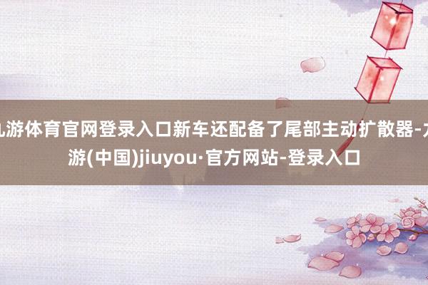 九游体育官网登录入口新车还配备了尾部主动扩散器-九游(中国)jiuyou·官方网站-登录入口
